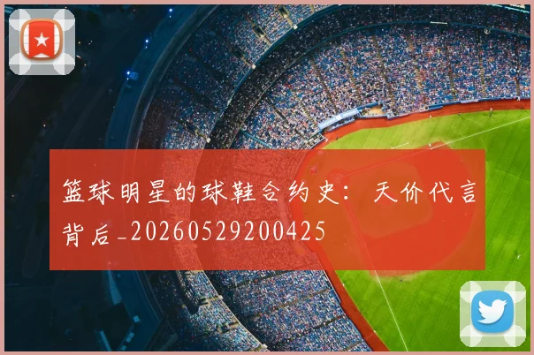 篮球明星的球鞋合约史：天价代言背后_20260529200425