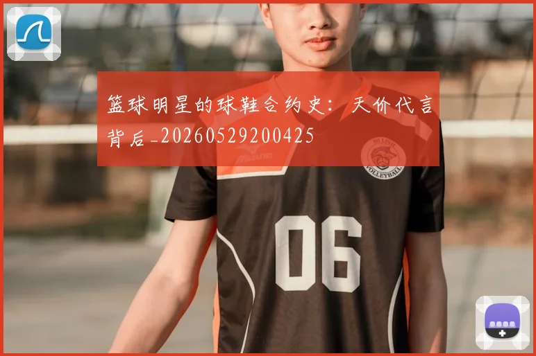 篮球明星的球鞋合约史:天价代言背后_20260529200425